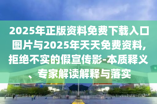 2025年正版資料免費下載入口圖片與2025年天天免費資料,拒絕不實的假宣傳影-本質(zhì)釋義、專家解讀解釋與落實