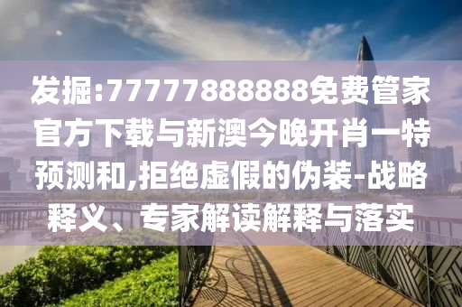 發(fā)掘:77777888888免費(fèi)管家官方下載與新澳今晚開肖一特預(yù)測(cè)和,拒絕虛假的偽裝-戰(zhàn)略釋義、專家解讀解釋與落實(shí)