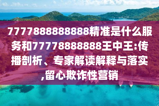 7777888888888精準(zhǔn)是什么服務(wù)和77778888888王中王:傳播剖析、專家解讀解釋與落實(shí),留心欺詐性營銷