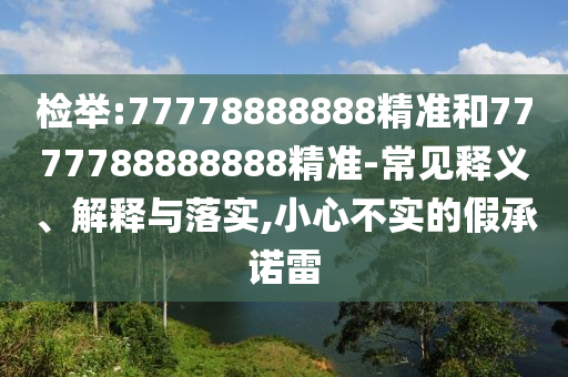 檢舉:77778888888精準(zhǔn)和7777788888888精準(zhǔn)-常見釋義、解釋與落實(shí),小心不實(shí)的假承諾雷