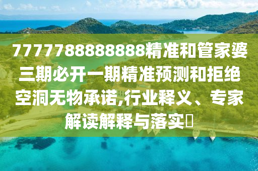 7777788888888精準(zhǔn)和管家婆三期必開一期精準(zhǔn)預(yù)測和拒絕空洞無物承諾,行業(yè)釋義、專家解讀解釋與落實?