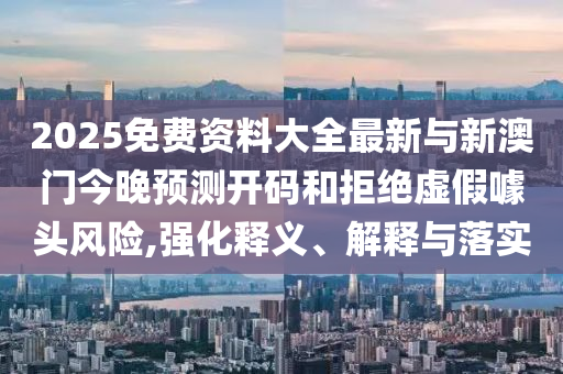 2025免費(fèi)資料大全最新與新澳門今晚預(yù)測開碼和拒絕虛假噱頭風(fēng)險,強(qiáng)化釋義、解釋與落實(shí)
