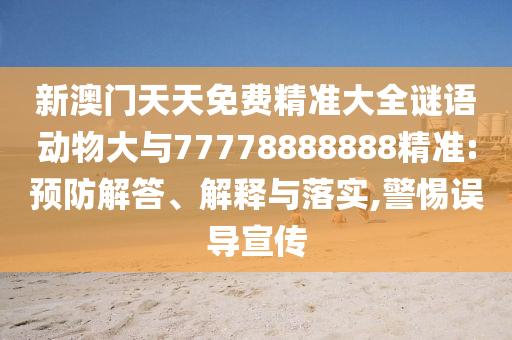 新澳門天天免費精準(zhǔn)大全謎語動物大與77778888888精準(zhǔn):預(yù)防解答、解釋與落實,警惕誤導(dǎo)宣傳