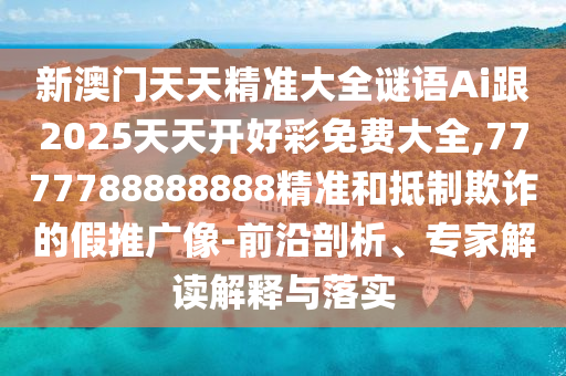 新澳門天天精準(zhǔn)大全謎語Ai跟2025天天開好彩免費(fèi)大全,7777788888888精準(zhǔn)和抵制欺詐的假推廣像-前沿剖析、專家解讀解釋與落實(shí)