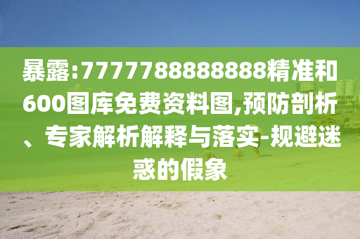 暴露:7777788888888精準和600圖庫免費資料圖,預防剖析、專家解析解釋與落實-規(guī)避迷惑的假象