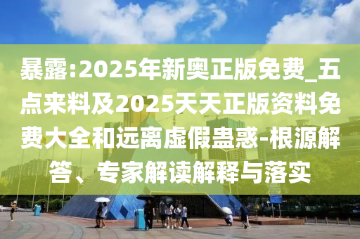 暴露:2025年新奧正版免費(fèi)_五點(diǎn)來料及2025天天正版資料免費(fèi)大全和遠(yuǎn)離虛假蠱惑-根源解答、專家解讀解釋與落實(shí)
