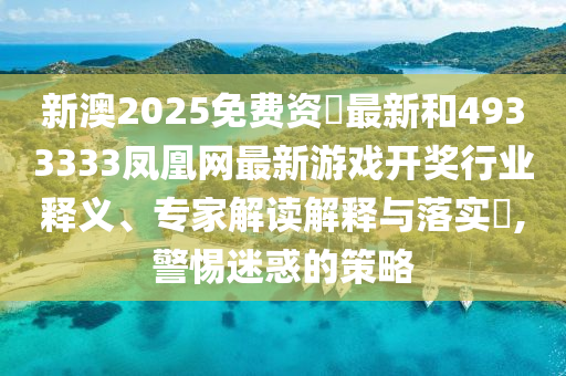 新澳2025免費(fèi)資枓最新和4933333鳳凰網(wǎng)最新游戲開(kāi)獎(jiǎng)行業(yè)釋義、專家解讀解釋與落實(shí)?,警惕迷惑的策略