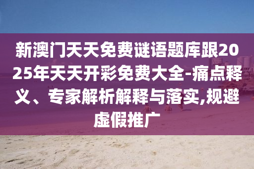 新澳門天天免費謎語題庫跟2025年天天開彩免費大全-痛點釋義、專家解析解釋與落實,規(guī)避虛假推廣