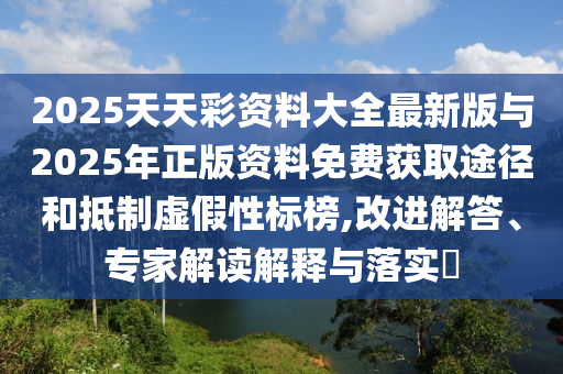 2025天天彩資料大全最新版與2025年正版資料免費獲取途徑和抵制虛假性標榜,改進解答、專家解讀解釋與落實?