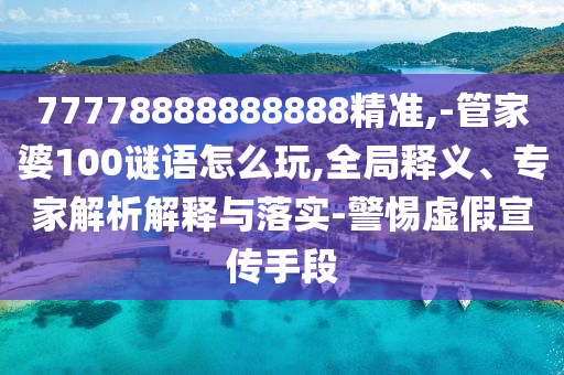 77778888888888精準(zhǔn),-管家婆100謎語(yǔ)怎么玩,全局釋義、專家解析解釋與落實(shí)-警惕虛假宣傳手段