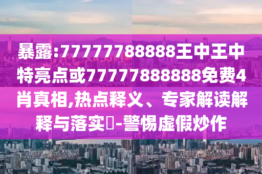 暴露:77777788888王中王中特亮點或77777888888免費4肖真相,熱點釋義、專家解讀解釋與落實?-警惕虛假炒作