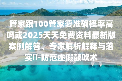 管家跟100管家婆準確概率高嗎或2025天天免費資料最新版案例解答、專家解析解釋與落實?-防范虛假鼓吹術(shù)
