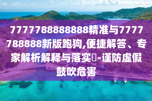 7777788888888精準(zhǔn)與7777788888新版跑狗,便捷解答、專家解析解釋與落實?-謹(jǐn)防虛假鼓吹危害
