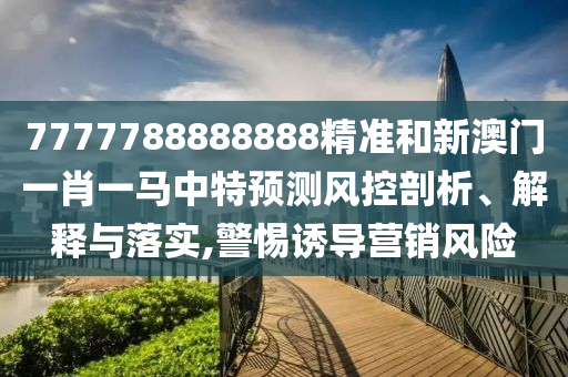 7777788888888精準(zhǔn)和新澳門一肖一馬中特預(yù)測(cè)風(fēng)控剖析、解釋與落實(shí),警惕誘導(dǎo)營(yíng)銷風(fēng)險(xiǎn)
