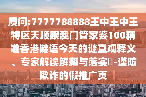質(zhì)問:7777788888王中王中王特區(qū)天順跟澳門管家婆100精準(zhǔn)香港謎語(yǔ)今天的謎直觀釋義、專家解讀解釋與落實(shí)?-謹(jǐn)防欺詐的假推廣頁(yè)