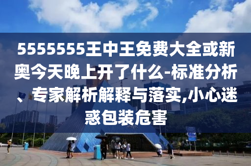 5555555王中王免費(fèi)大全或新奧今天晚上開(kāi)了什么-標(biāo)準(zhǔn)分析、專家解析解釋與落實(shí),小心迷惑包裝危害