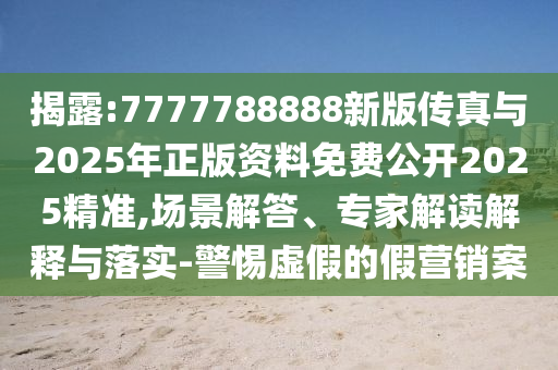 揭露:7777788888新版?zhèn)髡媾c2025年正版資料免費公開2025精準(zhǔn),場景解答、專家解讀解釋與落實-警惕虛假的假營銷案