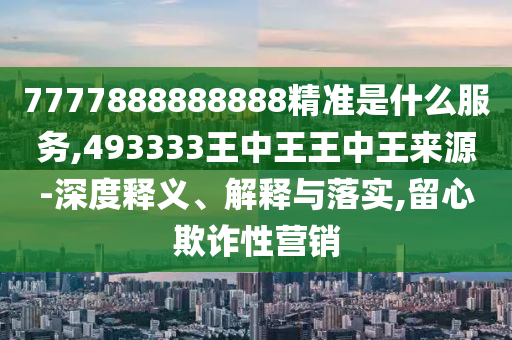 7777888888888精準(zhǔn)是什么服務(wù),493333王中王王中王來源-深度釋義、解釋與落實(shí),留心欺詐性營銷