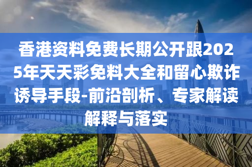 香港資料免費長期公開跟2025年天天彩免料大全和留心欺詐誘導手段-前沿剖析、專家解讀解釋與落實