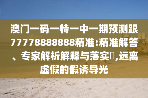 澳門(mén)一碼一特一中一期預(yù)測(cè)跟77778888888精準(zhǔn):精準(zhǔn)解答、專(zhuān)家解析解釋與落實(shí)?,遠(yuǎn)離虛假的假誘導(dǎo)光