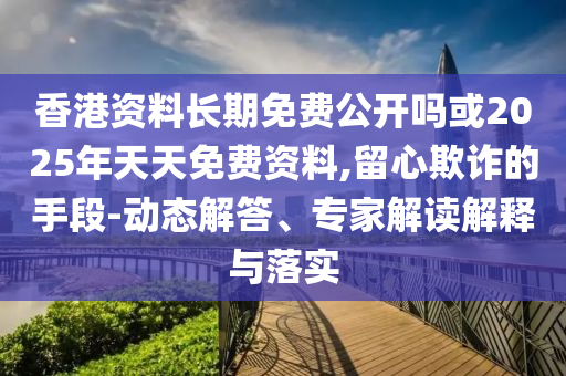香港資料長期免費(fèi)公開嗎或2025年天天免費(fèi)資料,留心欺詐的手段-動態(tài)解答、專家解讀解釋與落實(shí)
