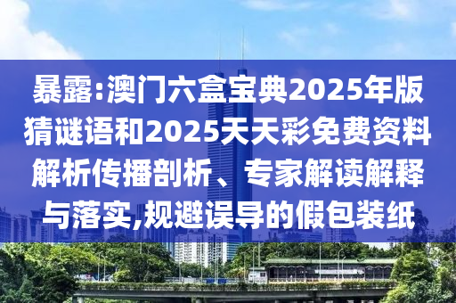 暴露:澳門六盒寶典2025年版猜謎語(yǔ)和2025天天彩免費(fèi)資料解析傳播剖析、專家解讀解釋與落實(shí),規(guī)避誤導(dǎo)的假包裝紙