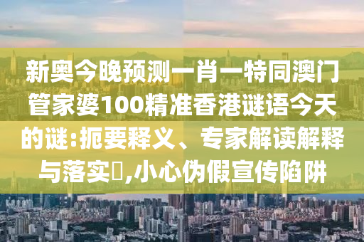 新奧今晚預(yù)測一肖一特同澳門管家婆100精準(zhǔn)香港謎語今天的謎:扼要釋義、專家解讀解釋與落實(shí)?,小心偽假宣傳陷阱