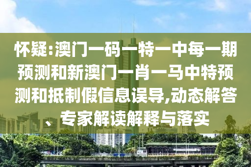 懷疑:澳門(mén)一碼一特一中每一期預(yù)測(cè)和新澳門(mén)一肖一馬中特預(yù)測(cè)和抵制假信息誤導(dǎo),動(dòng)態(tài)解答、專(zhuān)家解讀解釋與落實(shí)
