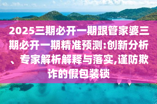 2025三期必開(kāi)一期跟管家婆三期必開(kāi)一期精準(zhǔn)預(yù)測(cè):創(chuàng)新分析、專家解析解釋與落實(shí),謹(jǐn)防欺詐的假包裝鎖