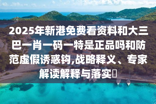 2025年新港免費(fèi)看資料和大三巴一肖一碼一特是正品嗎和防范虛假誘惑鉤,戰(zhàn)略釋義、專家解讀解釋與落實(shí)?