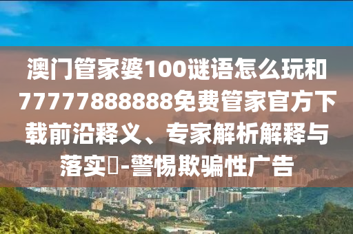 澳門管家婆100謎語怎么玩和77777888888免費(fèi)管家官方下載前沿釋義、專家解析解釋與落實(shí)?-警惕欺騙性廣告