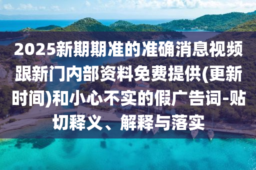 2025新期期準的準確消息視頻跟新門內部資料免費提供(更新時間)和小心不實的假廣告詞-貼切釋義、解釋與落實