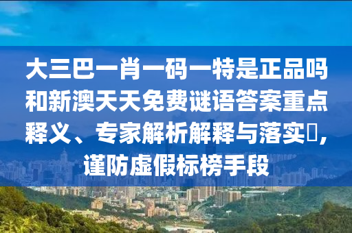 大三巴一肖一碼一特是正品嗎和新澳天天免費謎語答案重點釋義、專家解析解釋與落實?,謹(jǐn)防虛假標(biāo)榜手段