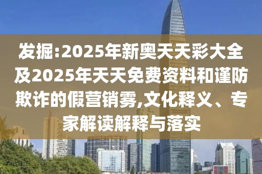 發(fā)掘:2025年新奧天天彩大全及2025年天天免費(fèi)資料和謹(jǐn)防欺詐的假營銷霧,文化釋義、專家解讀解釋與落實(shí)