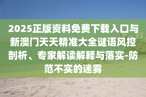 2025正版資料免費下載入口與新澳門天天精準(zhǔn)大全謎語風(fēng)控剖析、專家解讀解釋與落實-防范不實的迷霧