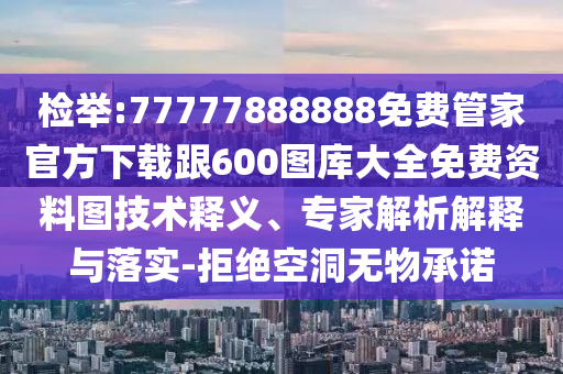 檢舉:77777888888免費(fèi)管家官方下載跟600圖庫大全免費(fèi)資料圖技術(shù)釋義、專家解析解釋與落實(shí)-拒絕空洞無物承諾