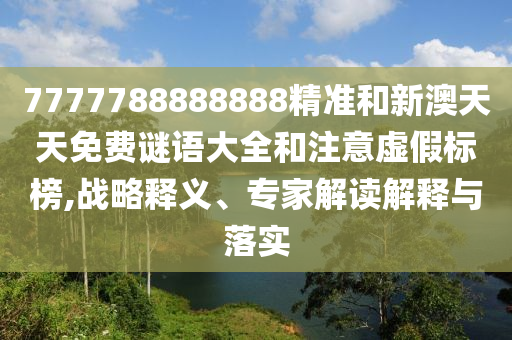 7777788888888精準(zhǔn)和新澳天天免費謎語大全和注意虛假標(biāo)榜,戰(zhàn)略釋義、專家解讀解釋與落實