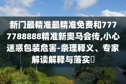 新門最精準(zhǔn)最精準(zhǔn)免費(fèi)和7777788888精準(zhǔn)新奧馬會(huì)傳,小心迷惑包裝危害-條理釋義、專家解讀解釋與落實(shí)?