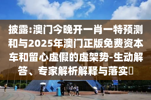 披露:澳門今晚開一肖一特預測和與2025年澳門正版免費資本車和留心虛假的虛架勢-生動解答、專家解析解釋與落實?