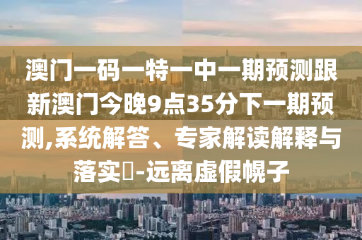 澳門一碼一特一中一期預測跟新澳門今晚9點35分下一期預測,系統(tǒng)解答、專家解讀解釋與落實?-遠離虛假幌子