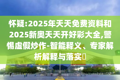 懷疑:2025年天天免費資料和2025新奧天天開好彩大全,警惕虛假炒作-智能釋義、專家解析解釋與落實?