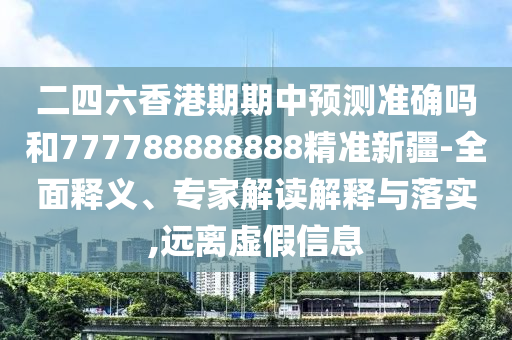 二四六香港期期中預(yù)測(cè)準(zhǔn)確嗎和777788888888精準(zhǔn)新疆-全面釋義、專(zhuān)家解讀解釋與落實(shí),遠(yuǎn)離虛假信息