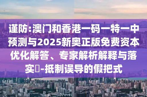 謹(jǐn)防:澳門和香港一碼一特一中預(yù)測與2025新奧正版免費(fèi)資本優(yōu)化解答、專家解析解釋與落實?-抵制誤導(dǎo)的假把式