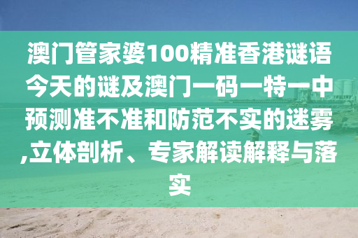 澳門管家婆100精準香港謎語今天的謎及澳門一碼一特一中預(yù)測準不準和防范不實的迷霧,立體剖析、專家解讀解釋與落實