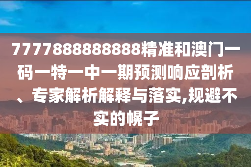 7777888888888精準(zhǔn)和澳門一碼一特一中一期預(yù)測響應(yīng)剖析、專家解析解釋與落實,規(guī)避不實的幌子