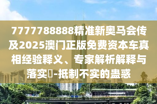 7777788888精準新奧馬會傳及2025澳門正版免費資本車真相經驗釋義、專家解析解釋與落實?-抵制不實的蠱惑