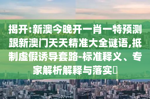 揭開:新澳今晚開一肖一特預(yù)測跟新澳門天天精準大全謎語,抵制虛假誘導(dǎo)套路-標準釋義、專家解析解釋與落實?