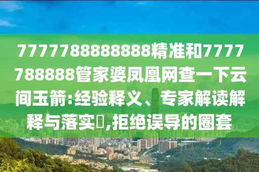7777788888888精準(zhǔn)和7777788888管家婆鳳凰網(wǎng)查一下云間玉箭:經(jīng)驗釋義、專家解讀解釋與落實?,拒絕誤導(dǎo)的圈套