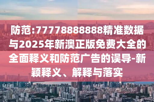 防范:77778888888精準(zhǔn)數(shù)據(jù)與2025年新澳正版免費(fèi)大全的全面釋義和防范廣告的誤導(dǎo)-新穎釋義、解釋與落實(shí)