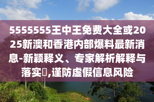 5555555王中王免費(fèi)大全或2025新澳和香港內(nèi)部爆料最新消息-新穎釋義、專家解析解釋與落實(shí)?,謹(jǐn)防虛假信息風(fēng)險(xiǎn)